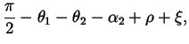 $\displaystyle \frac{\pi}{2} - \theta_1 - \theta_2 - \alpha_2 + \rho
+ \xi,$